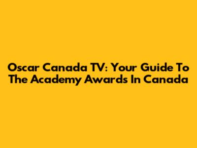 Oscar Canada TV: Your Guide To The Academy Awards In Canada