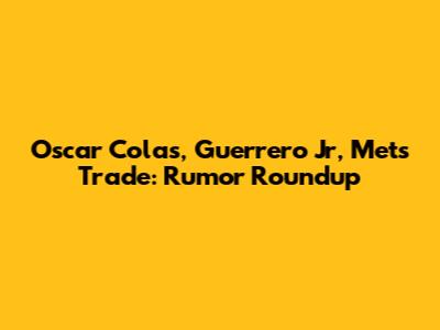 Oscar Colas, Guerrero Jr, Mets Trade: Rumor Roundup