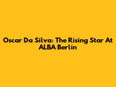 Oscar Da Silva: The Rising Star At ALBA Berlin