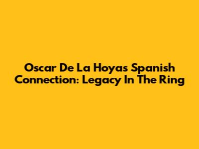 Oscar De La Hoya's Spanish Connection: Legacy In The Ring