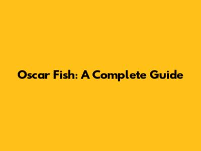 Oscar Fish: A Complete Guide