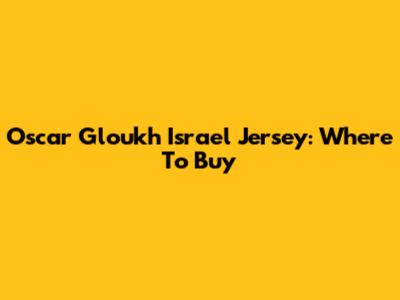 Oscar Gloukh Israel Jersey: Where To Buy