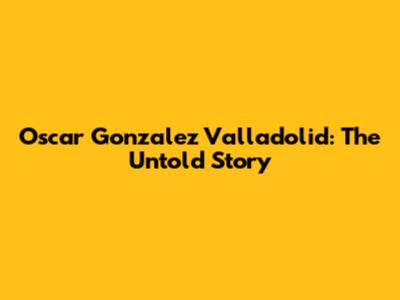 Oscar Gonzalez Valladolid: The Untold Story