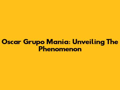 Oscar Grupo Mania: Unveiling The Phenomenon