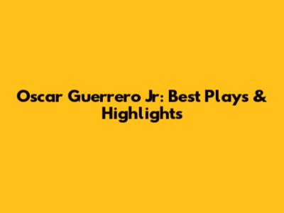 Oscar Guerrero Jr: Best Plays & Highlights