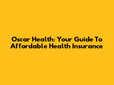 Oscar Health: Your Guide To Affordable Health Insurance