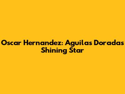 Oscar Hernandez: Aguilas Doradas' Shining Star