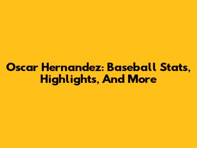 Oscar Hernandez: Baseball Stats, Highlights, And More