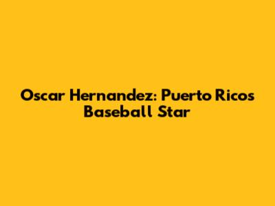 Oscar Hernandez: Puerto Rico's Baseball Star