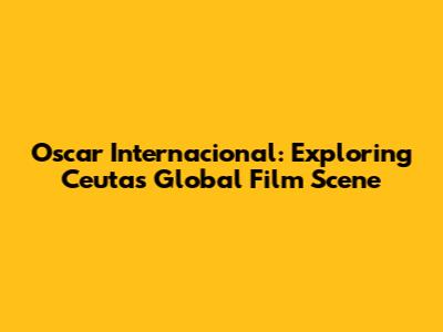 Oscar Internacional: Exploring Ceuta's Global Film Scene