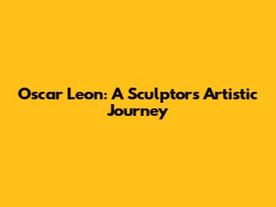 Oscar Leon: A Sculptor's Artistic Journey