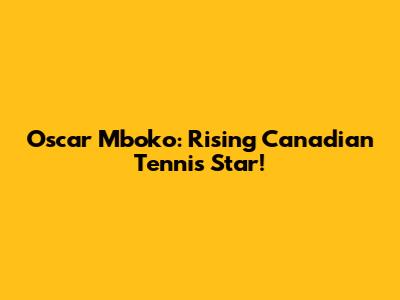 Oscar Mboko: Rising Canadian Tennis Star!