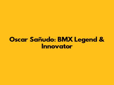 Oscar Sañudo: BMX Legend & Innovator