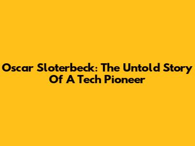 Oscar Sloterbeck: The Untold Story Of A Tech Pioneer