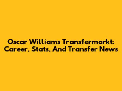 Oscar Williams Transfermarkt: Career, Stats, And Transfer News