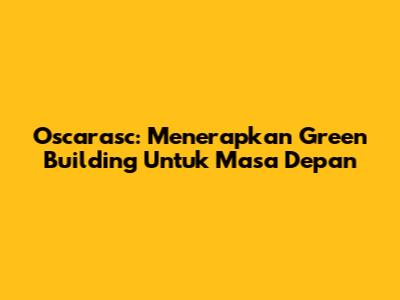 Oscarasc: Menerapkan Green Building Untuk Masa Depan