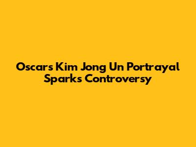 Oscars' Kim Jong Un Portrayal Sparks Controversy