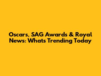Oscars, SAG Awards & Royal News: What's Trending Today