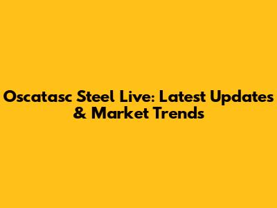 Oscatasc Steel Live: Latest Updates & Market Trends
