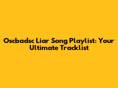 Oscbadsc Liar Song Playlist: Your Ultimate Tracklist
