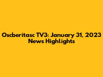 Oscberitasc TV3: January 31, 2023 News Highlights