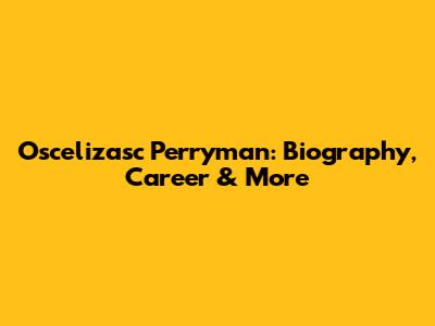 Oscelizasc Perryman: Biography, Career & More