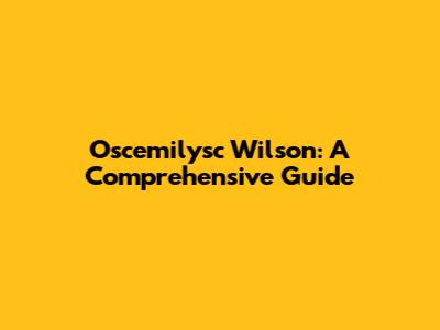 Oscemilysc Wilson: A Comprehensive Guide