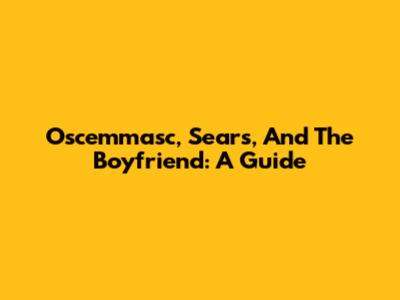 Oscemmasc, Sears, And The Boyfriend: A Guide