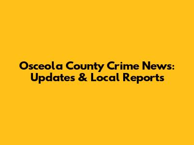 Osceola County Crime News: Updates & Local Reports