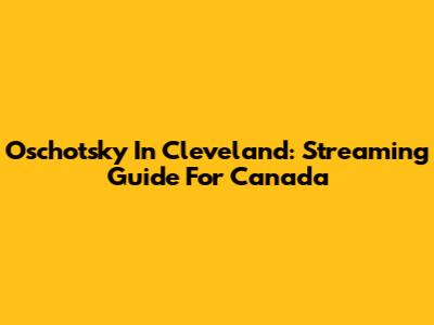 Oschotsky In Cleveland: Streaming Guide For Canada
