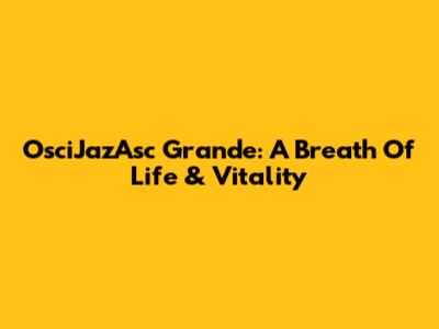 OsciJazAsc Grande: A Breath Of Life & Vitality