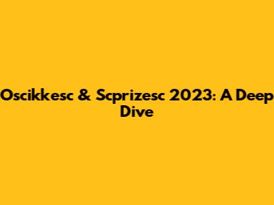Oscikkesc & Scprizesc 2023: A Deep Dive