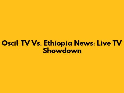 Oscil TV Vs. Ethiopia News: Live TV Showdown