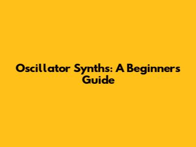 Oscillator Synths: A Beginner's Guide