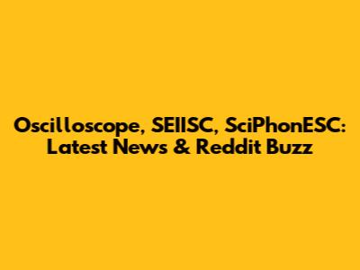 Oscilloscope, SEIISC, SciPhonESC: Latest News & Reddit Buzz