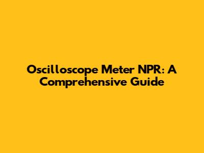 Oscilloscope Meter NPR: A Comprehensive Guide