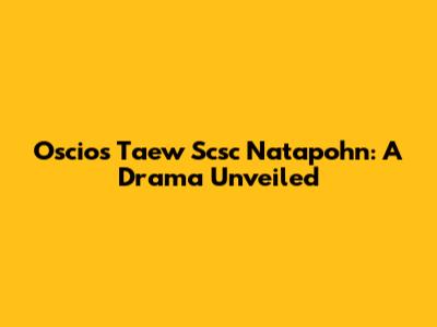 Oscios Taew Scsc Natapohn: A Drama Unveiled