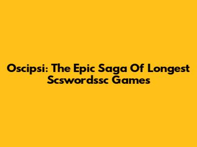 Oscipsi: The Epic Saga Of Longest Scswordssc Games