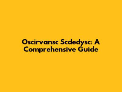 Oscirvansc Scdedysc: A Comprehensive Guide
