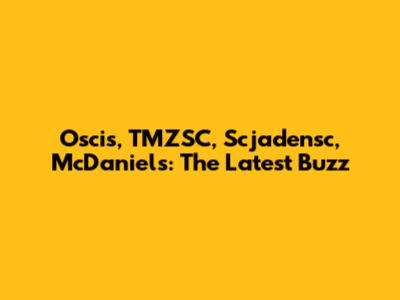 Oscis, TMZSC, Scjadensc, McDaniels: The Latest Buzz