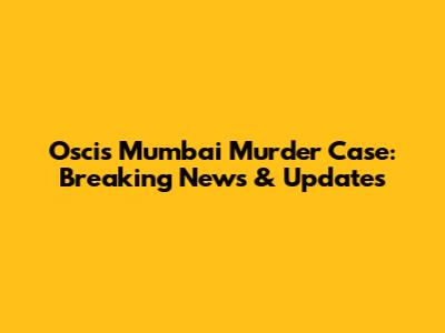 Oscis Mumbai Murder Case: Breaking News & Updates