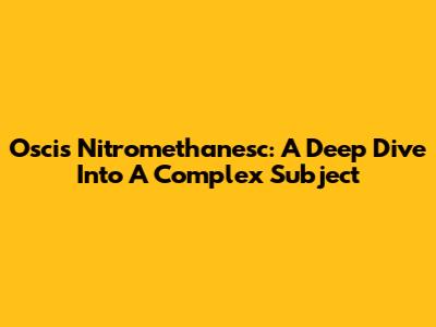 Oscis Nitromethanesc: A Deep Dive Into A Complex Subject