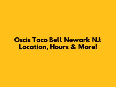 Oscis Taco Bell Newark NJ: Location, Hours & More!