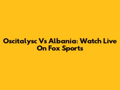 Oscitalysc Vs Albania: Watch Live On Fox Sports