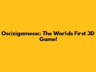 Oscizigamessc: The World's First 3D Game!