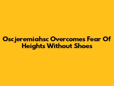 Oscjeremiahsc Overcomes Fear Of Heights Without Shoes