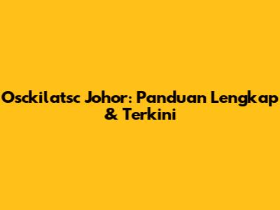 Osckilatsc Johor: Panduan Lengkap & Terkini