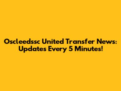 Oscleedssc United Transfer News: Updates Every 5 Minutes!
