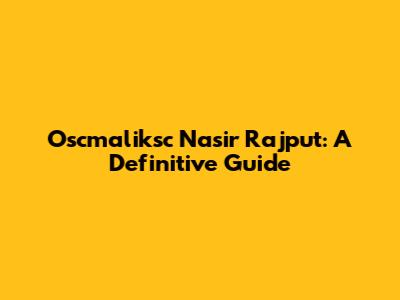 Oscmaliksc Nasir Rajput: A Definitive Guide