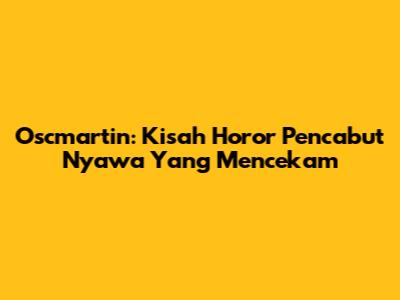Oscmartin: Kisah Horor Pencabut Nyawa Yang Mencekam